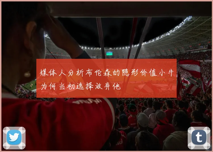 媒体人分析布伦森的隐形价值小牛为何当初选择放弃他