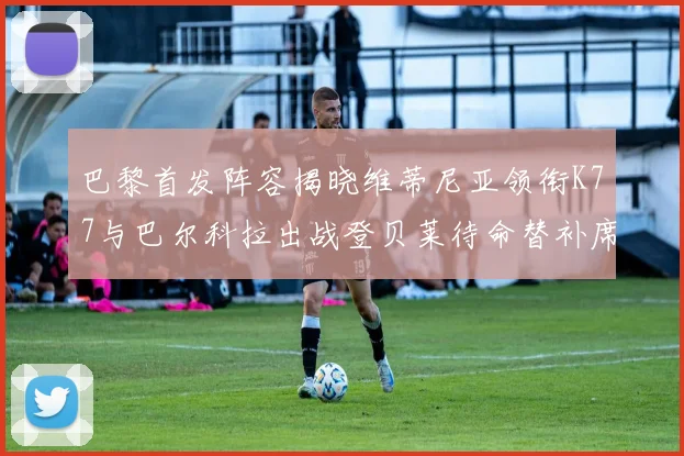 巴黎首发阵容揭晓维蒂尼亚领衔K77与巴尔科拉出战登贝莱待命替补席