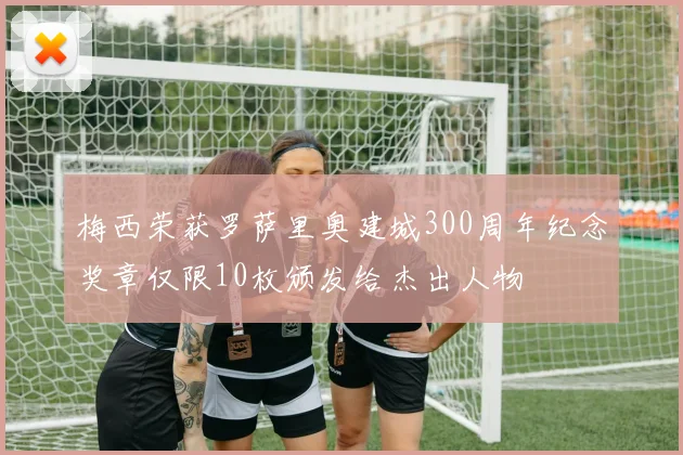 梅西荣获罗萨里奥建城300周年纪念奖章仅限10枚颁发给杰出人物