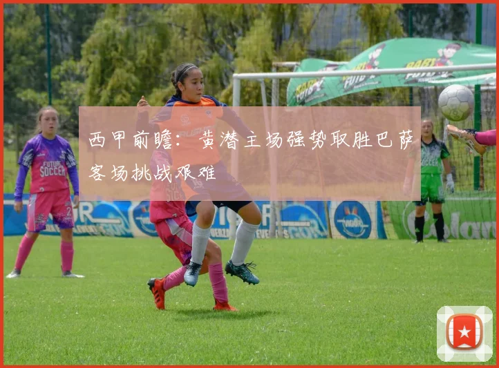 西甲前瞻：黄潜主场强势取胜巴萨客场挑战艰难