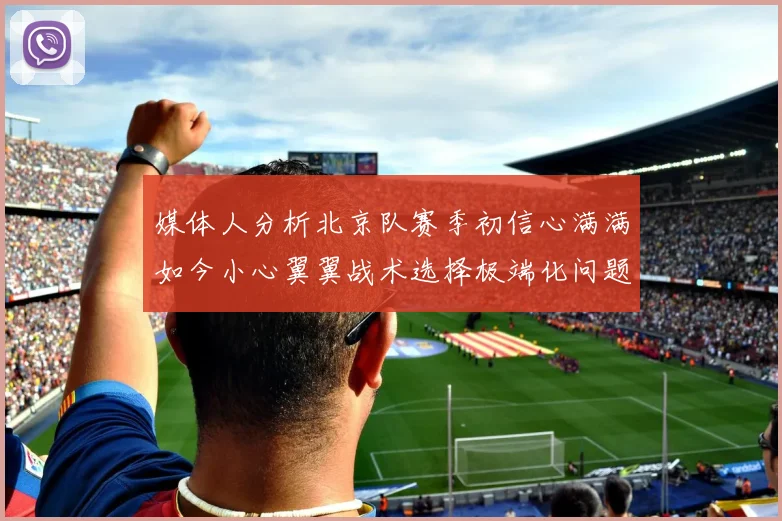 媒体人分析北京队赛季初信心满满如今小心翼翼战术选择极端化问题探讨