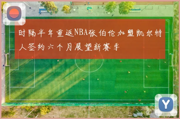 时隔半年重返NBA张伯伦加盟凯尔特人签约六个月展望新赛季