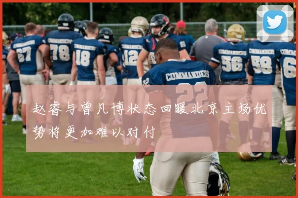 赵睿与曾凡博状态回暖北京主场优势将更加难以对付