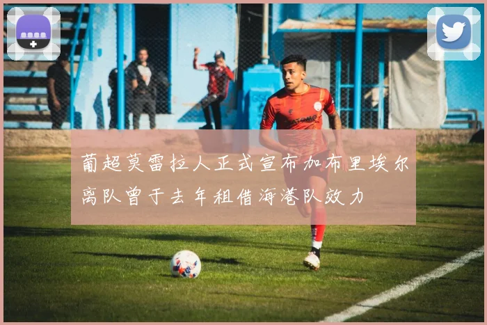 葡超莫雷拉人正式宣布加布里埃尔离队曾于去年租借海港队效力