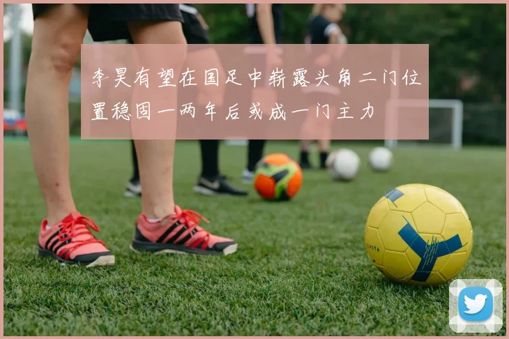李昊有望在国足中崭露头角二门位置稳固一两年后或成一门主力