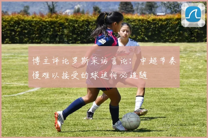 博主评论罗斯采访言论：中超节奏慢难以接受的球迷何必追随