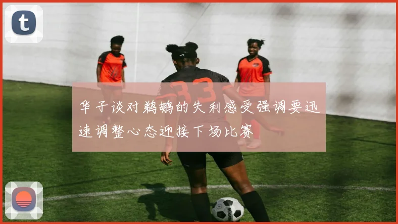 华子谈对鹈鹕的失利感受强调要迅速调整心态迎接下场比赛