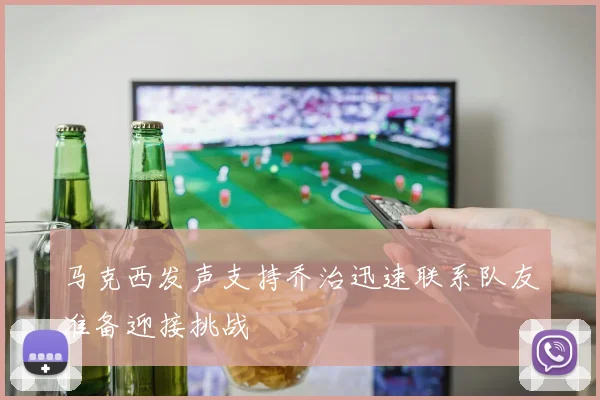 马克西发声支持乔治迅速联系队友准备迎接挑战