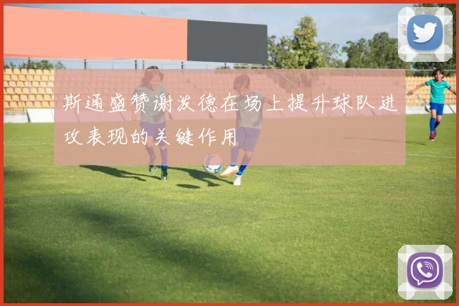 斯通盛赞谢泼德在场上提升球队进攻表现的关键作用