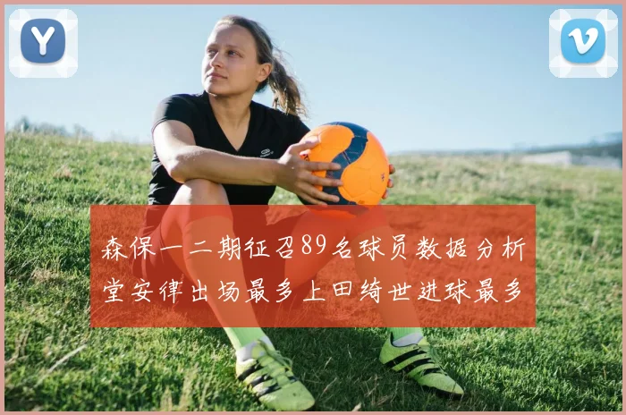 森保一二期征召89名球员数据分析堂安律出场最多上田绮世进球最多