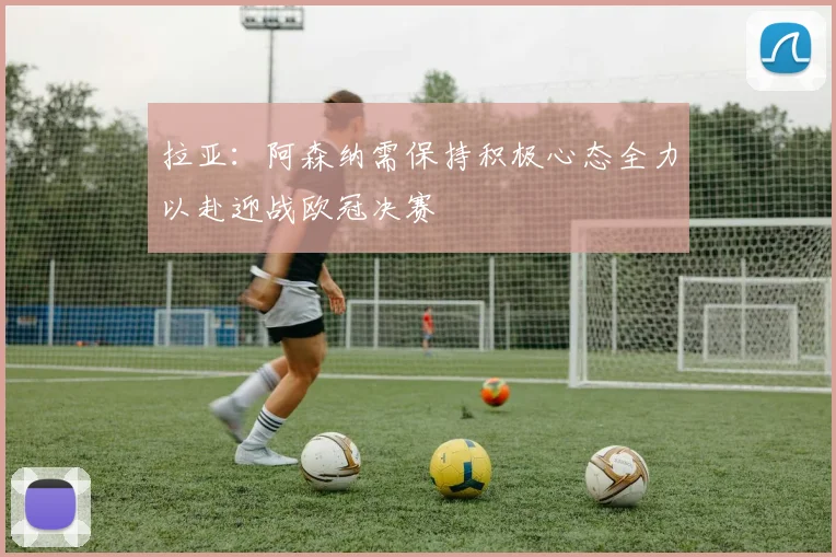 拉亚：阿森纳需保持积极心态全力以赴迎战欧冠决赛