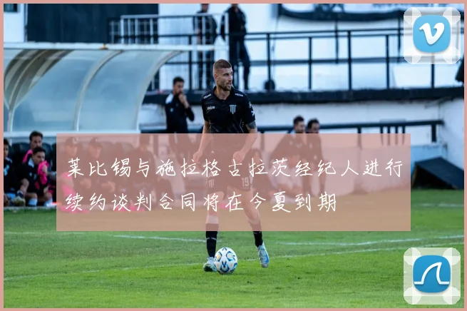 莱比锡与施拉格古拉茨经纪人进行续约谈判合同将在今夏到期