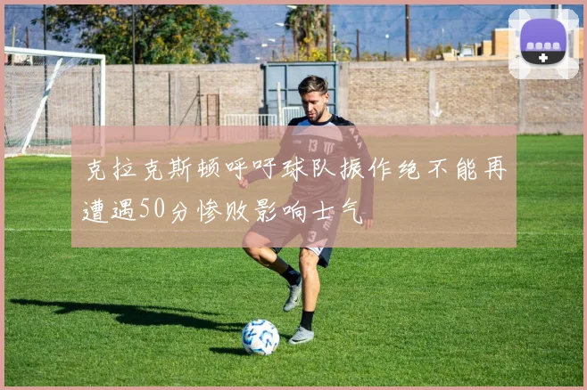 克拉克斯顿呼吁球队振作绝不能再遭遇50分惨败影响士气