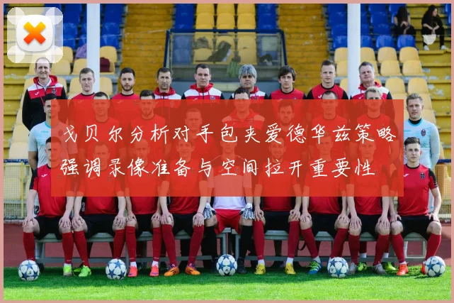 戈贝尔分析对手包夹爱德华兹策略强调录像准备与空间拉开重要性