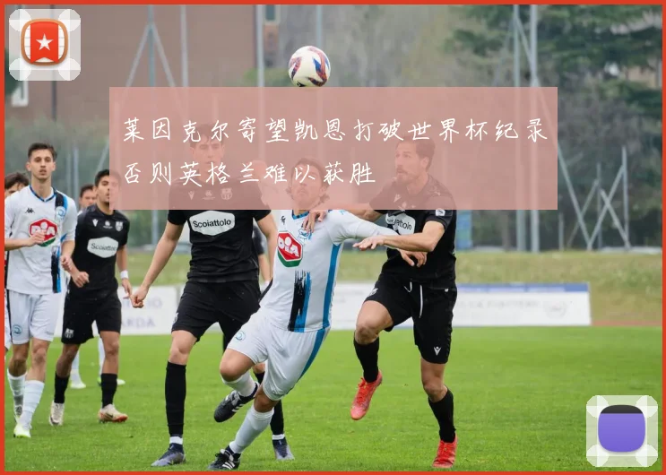 莱因克尔寄望凯恩打破世界杯纪录否则英格兰难以获胜
