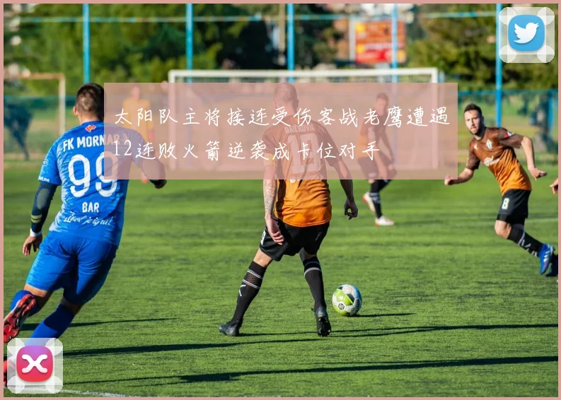 太阳队主将接连受伤客战老鹰遭遇12连败火箭逆袭成卡位对手